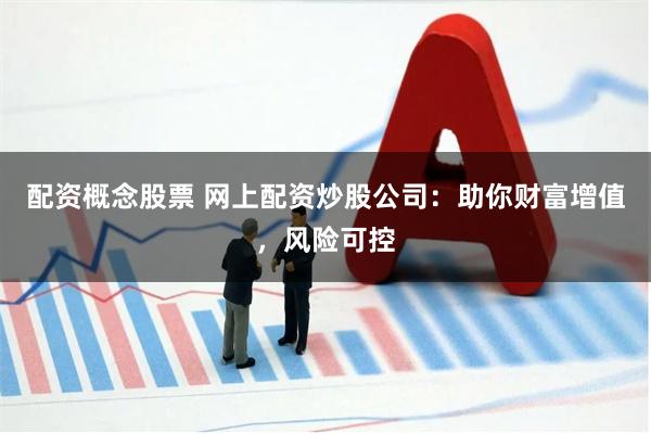 配资概念股票 网上配资炒股公司：助你财富增值，风险可控