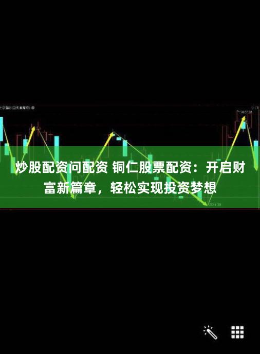 炒股配资问配资 铜仁股票配资：开启财富新篇章，轻松实现投资梦想