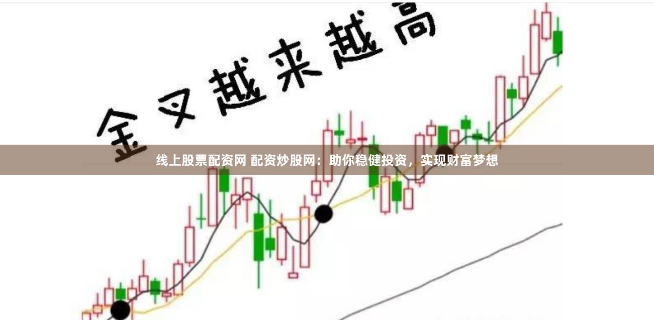 线上股票配资网 配资炒股网：助你稳健投资，实现财富梦想
