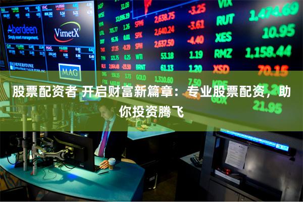 股票配资者 开启财富新篇章：专业股票配资，助你投资腾飞