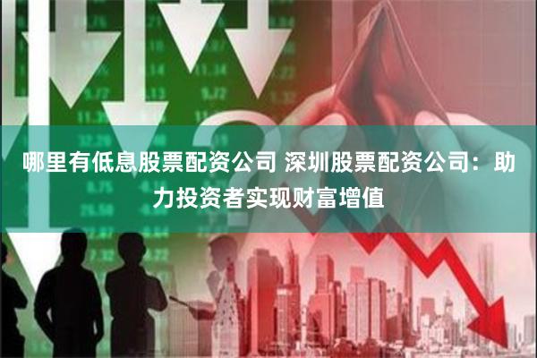 哪里有低息股票配资公司 深圳股票配资公司：助力投资者实现财富增值