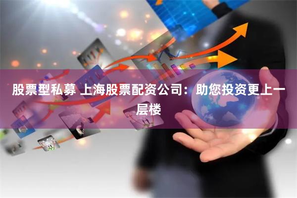 股票型私募 上海股票配资公司：助您投资更上一层楼