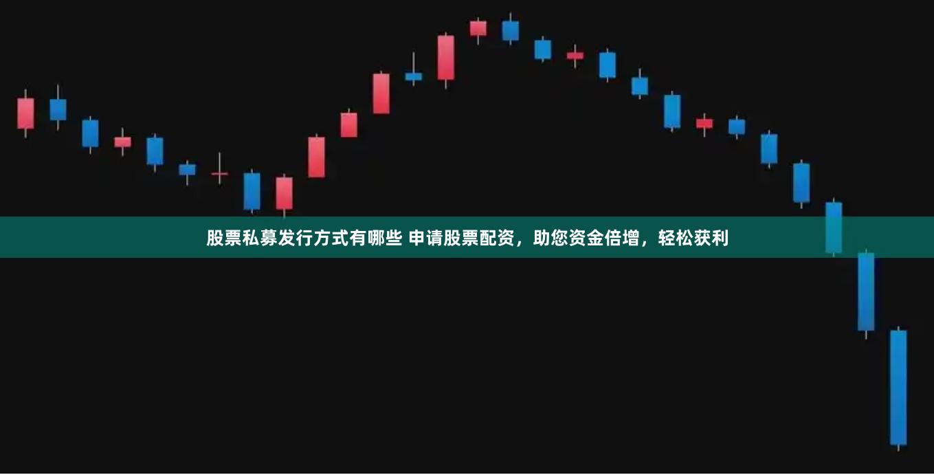 股票私募发行方式有哪些 申请股票配资，助您资金倍增，轻松获利