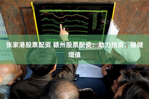 张家港股票配资 赣州股票配资：助力投资，稳健增值