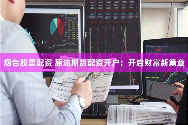 烟台股票配资 原油期货配资开户：开启财富新篇章