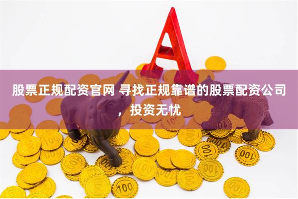 股票正规配资官网 寻找正规靠谱的股票配资公司，投资无忧
