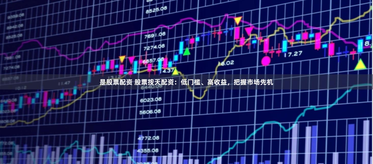 是股票配资 股票按天配资：低门槛、高收益，把握市场先机