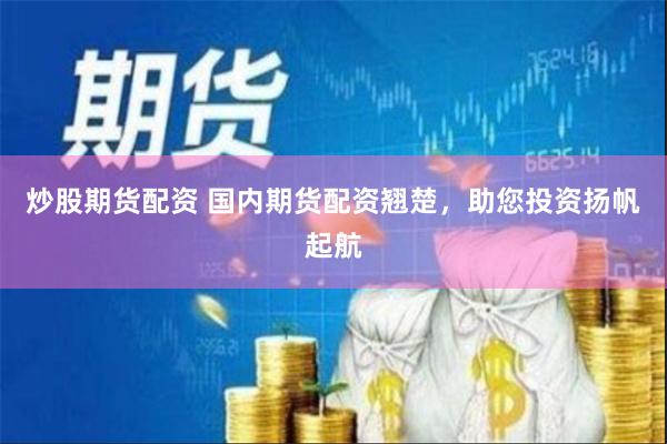 炒股期货配资 国内期货配资翘楚，助您投资扬帆起航