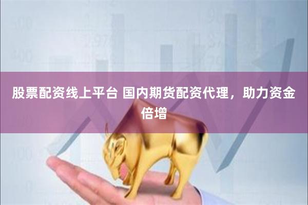 股票配资线上平台 国内期货配资代理，助力资金倍增