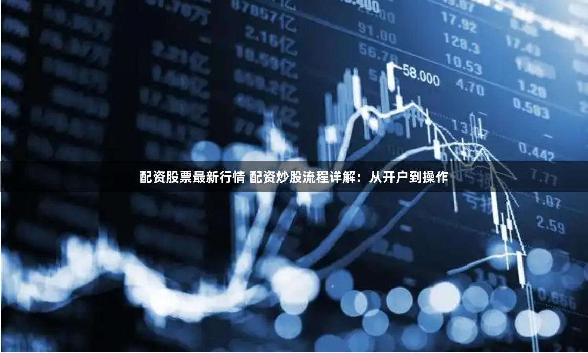 配资股票最新行情 配资炒股流程详解：从开户到操作