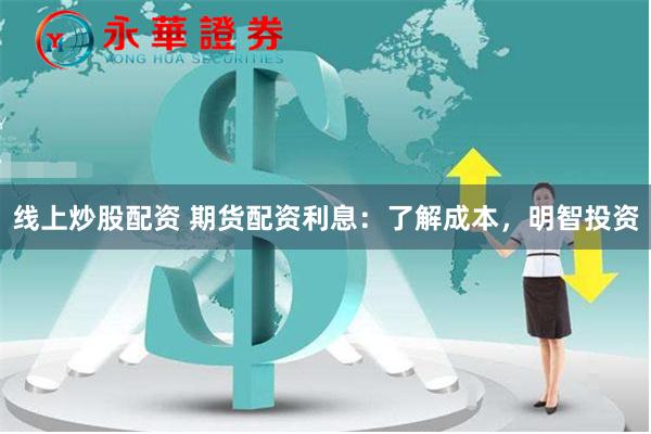 线上炒股配资 期货配资利息：了解成本，明智投资