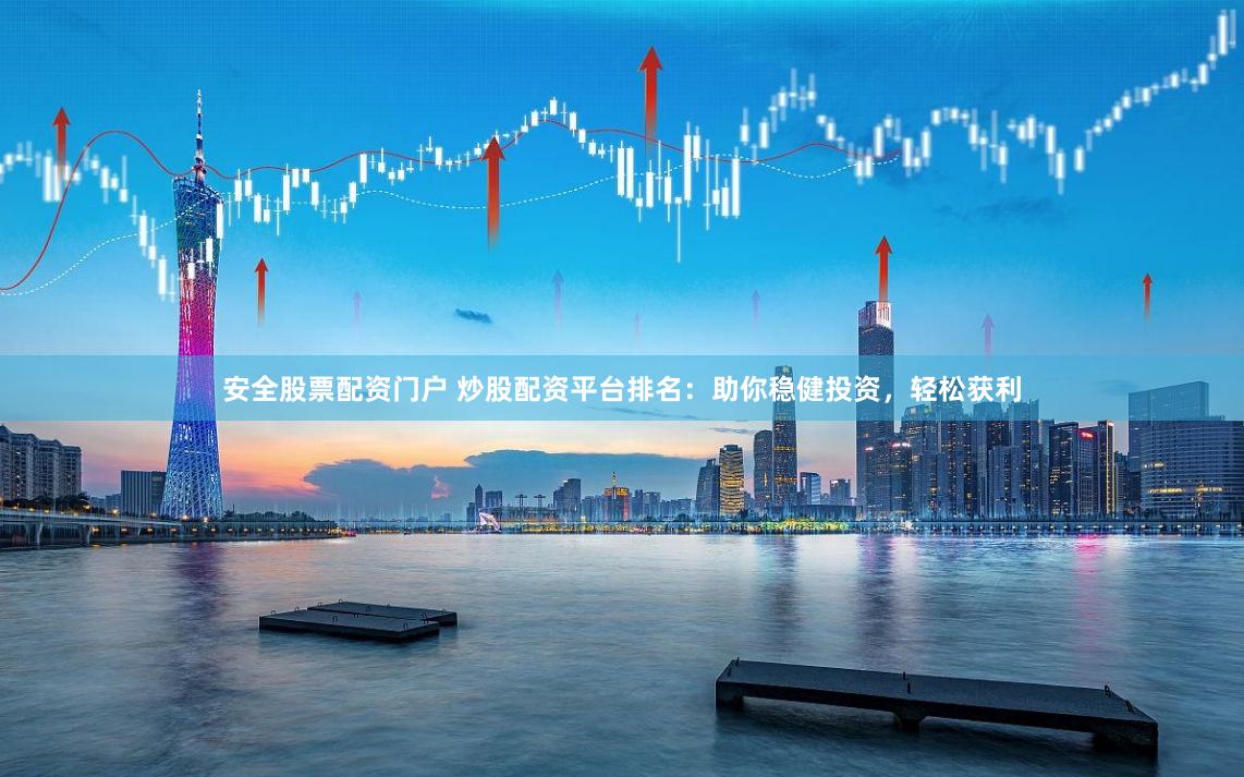 安全股票配资门户 炒股配资平台排名：助你稳健投资，轻松获利