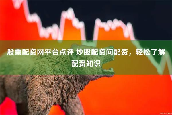 股票配资网平台点评 炒股配资问配资，轻松了解配资知识