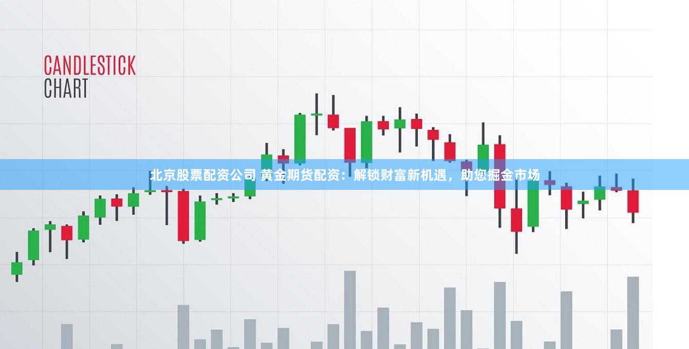 北京股票配资公司 黄金期货配资：解锁财富新机遇，助您掘金市场