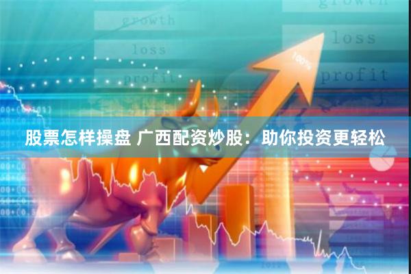 股票怎样操盘 广西配资炒股：助你投资更轻松
