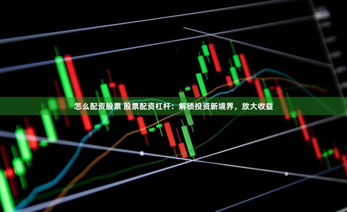 怎么配资股票 股票配资杠杆：解锁投资新境界，放大收益