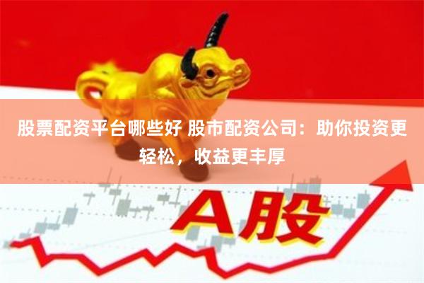股票配资平台哪些好 股市配资公司：助你投资更轻松，收益更丰厚