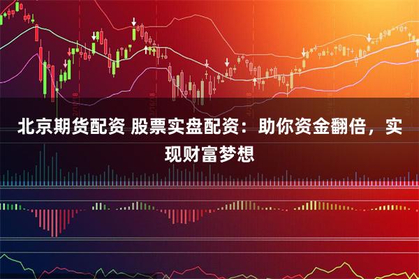 北京期货配资 股票实盘配资：助你资金翻倍，实现财富梦想