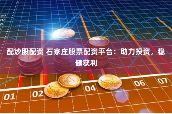 配炒股配资 石家庄股票配资平台：助力投资，稳健获利