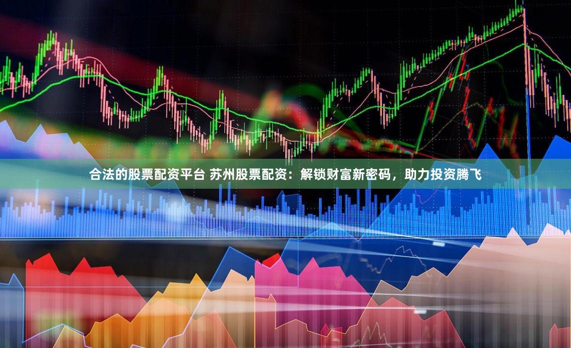 合法的股票配资平台 苏州股票配资：解锁财富新密码，助力投资腾飞