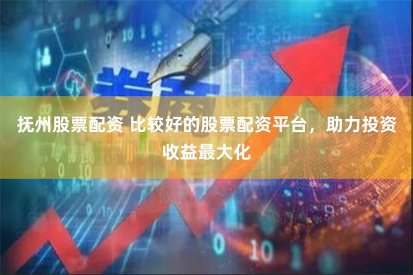 抚州股票配资 比较好的股票配资平台，助力投资收益最大化