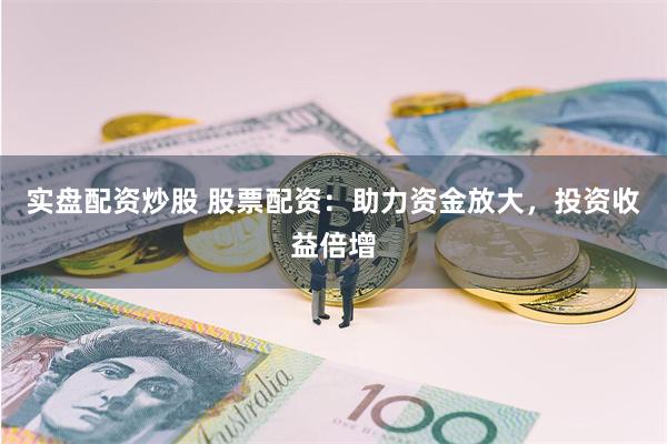 实盘配资炒股 股票配资：助力资金放大，投资收益倍增