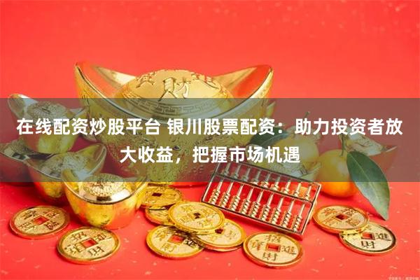 在线配资炒股平台 银川股票配资：助力投资者放大收益，把握市场机遇