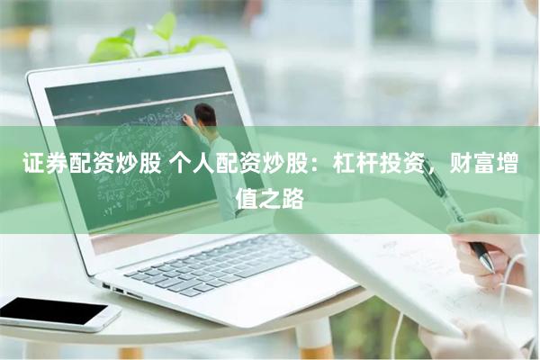 证券配资炒股 个人配资炒股：杠杆投资，财富增值之路