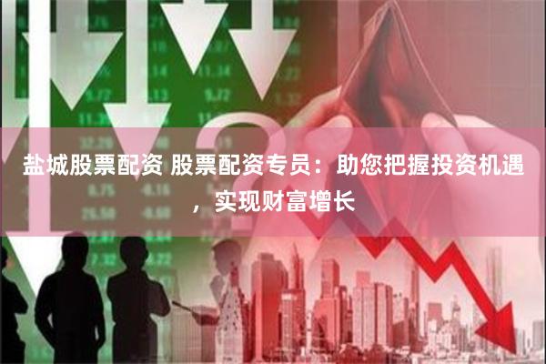 盐城股票配资 股票配资专员：助您把握投资机遇，实现财富增长