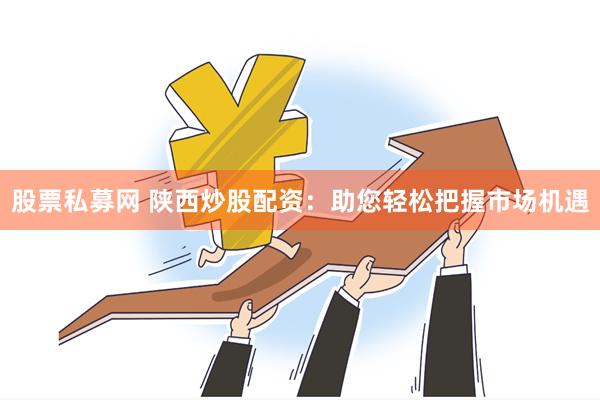 股票私募网 陕西炒股配资：助您轻松把握市场机遇
