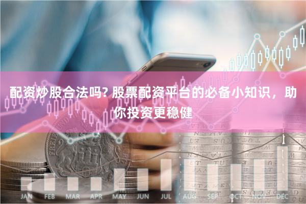 配资炒股合法吗? 股票配资平台的必备小知识，助你投资更稳健