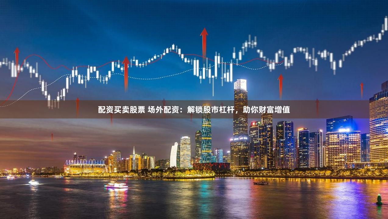 配资买卖股票 场外配资：解锁股市杠杆，助你财富增值