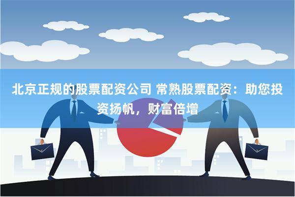 北京正规的股票配资公司 常熟股票配资：助您投资扬帆，财富倍增