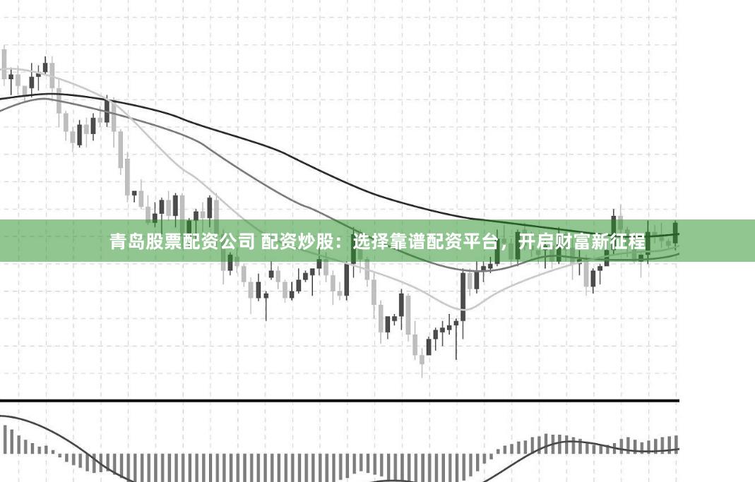 青岛股票配资公司 配资炒股：选择靠谱配资平台，开启财富新征程