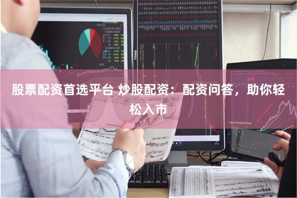股票配资首选平台 炒股配资：配资问答，助你轻松入市