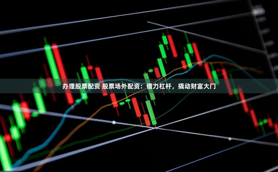 办理股票配资 股票场外配资：借力杠杆，撬动财富大门