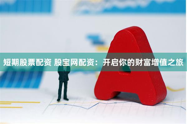 短期股票配资 股宝网配资：开启你的财富增值之旅