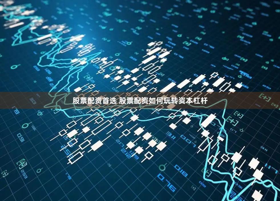 股票配资首选 股票配资如何玩转资本杠杆