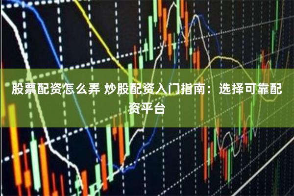 股票配资怎么弄 炒股配资入门指南：选择可靠配资平台