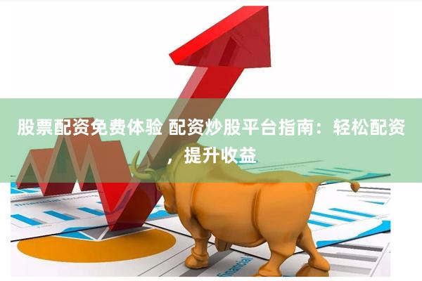 股票配资免费体验 配资炒股平台指南：轻松配资，提升收益