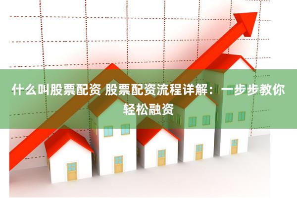 什么叫股票配资 股票配资流程详解：一步步教你轻松融资