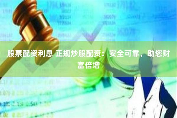 股票配资利息 正规炒股配资：安全可靠，助您财富倍增