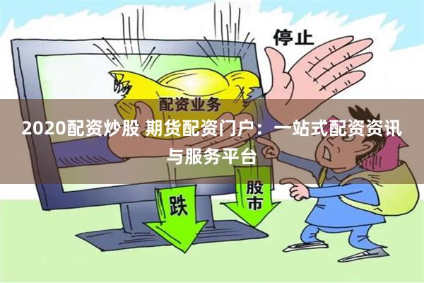 2020配资炒股 期货配资门户：一站式配资资讯与服务平台