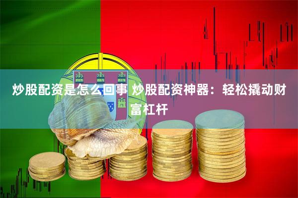 炒股配资是怎么回事 炒股配资神器：轻松撬动财富杠杆