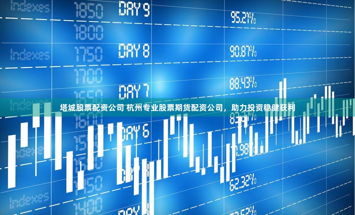 塔城股票配资公司 杭州专业股票期货配资公司，助力投资稳健获利