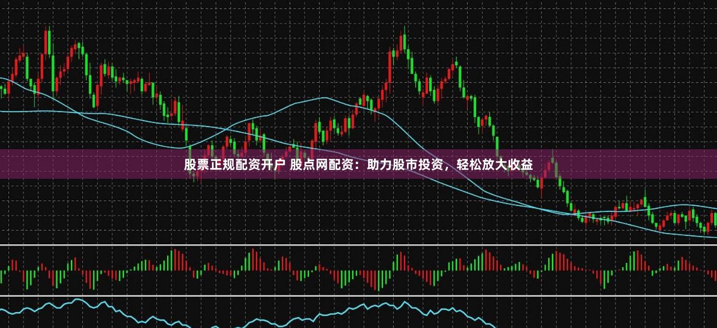 股票正规配资开户 股点网配资：助力股市投资，轻松放大收益