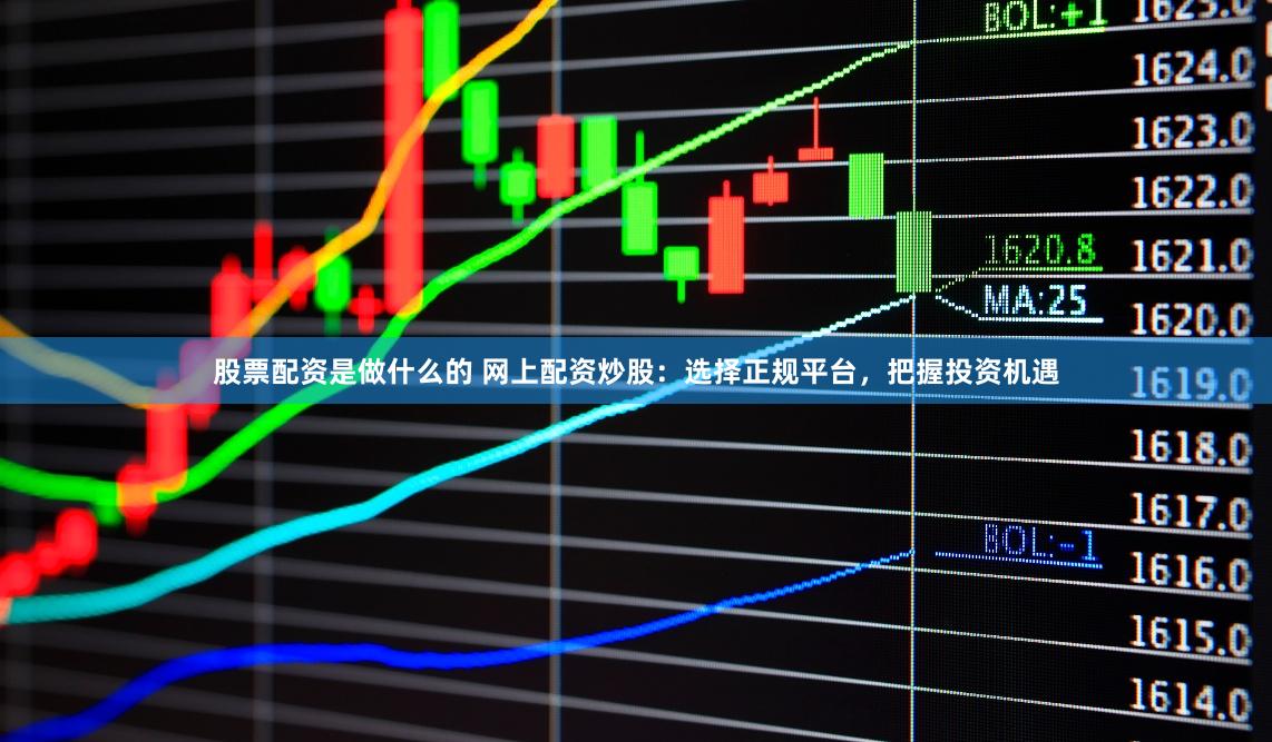 股票配资是做什么的 网上配资炒股：选择正规平台，把握投资机遇
