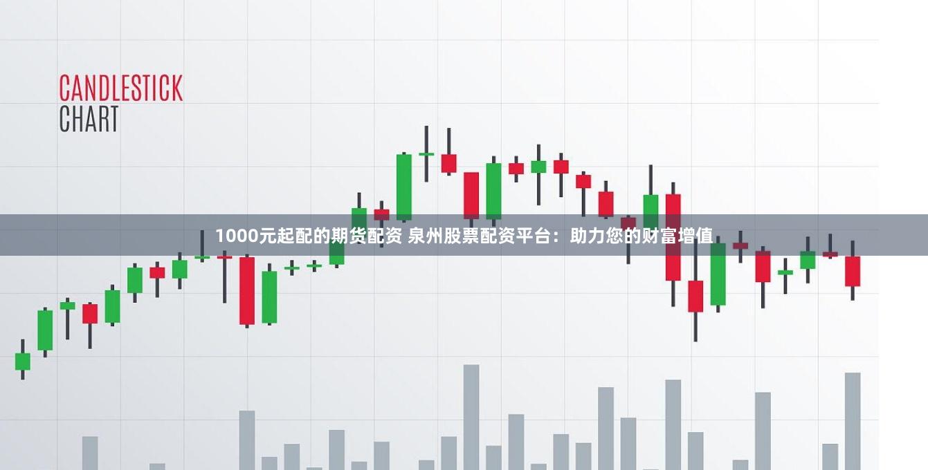 1000元起配的期货配资 泉州股票配资平台：助力您的财富增值