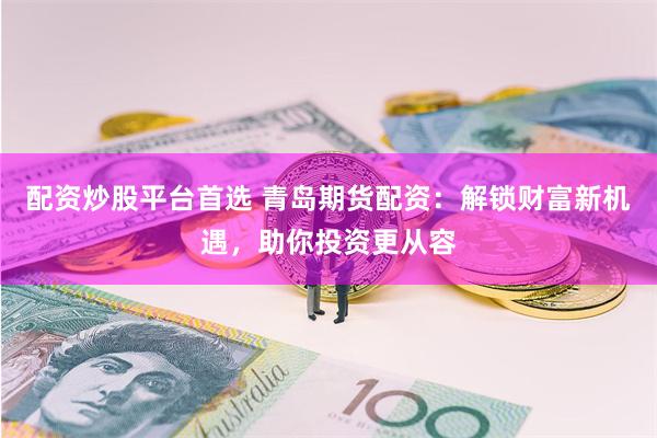 配资炒股平台首选 青岛期货配资：解锁财富新机遇，助你投资更从容