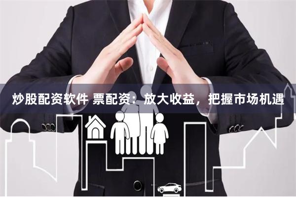 炒股配资软件 票配资：放大收益，把握市场机遇